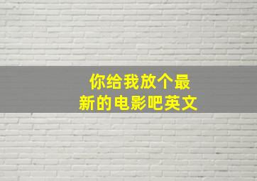 你给我放个最新的电影吧英文