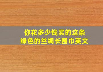 你花多少钱买的这条绿色的丝绸长围巾英文