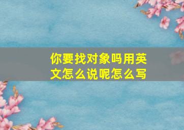 你要找对象吗用英文怎么说呢怎么写