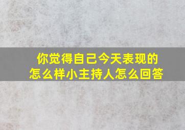 你觉得自己今天表现的怎么样小主持人怎么回答