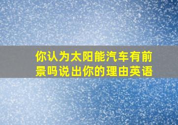 你认为太阳能汽车有前景吗说出你的理由英语