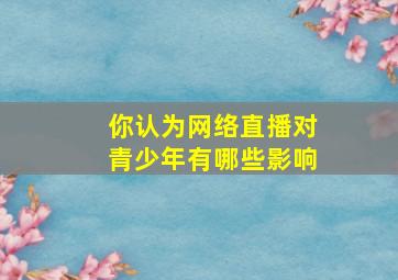 你认为网络直播对青少年有哪些影响