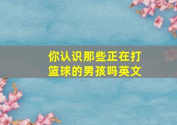 你认识那些正在打篮球的男孩吗英文