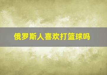 俄罗斯人喜欢打篮球吗