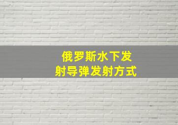 俄罗斯水下发射导弹发射方式