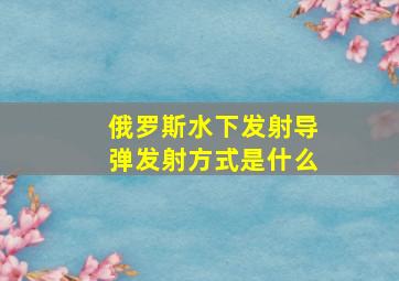 俄罗斯水下发射导弹发射方式是什么