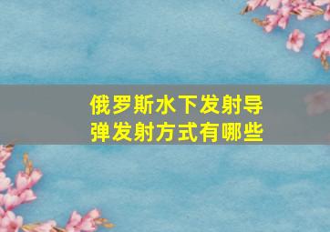 俄罗斯水下发射导弹发射方式有哪些