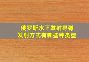 俄罗斯水下发射导弹发射方式有哪些种类型