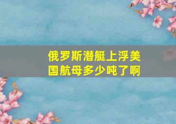 俄罗斯潜艇上浮美国航母多少吨了啊