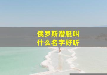 俄罗斯潜艇叫什么名字好听