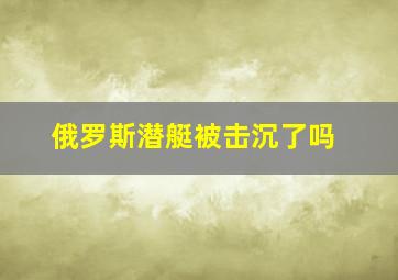 俄罗斯潜艇被击沉了吗