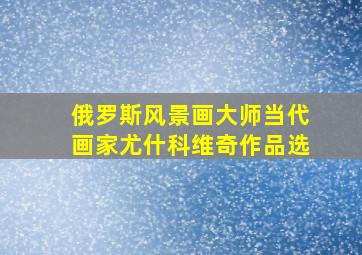 俄罗斯风景画大师当代画家尤什科维奇作品选