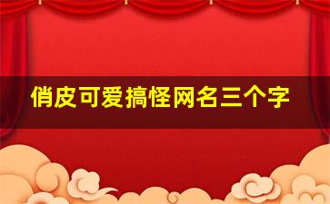 俏皮可爱搞怪网名三个字