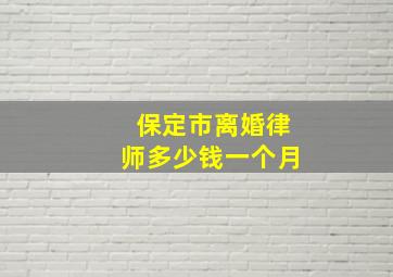 保定市离婚律师多少钱一个月