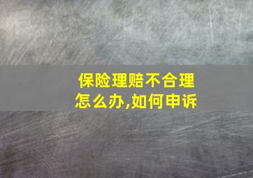 保险理赔不合理怎么办,如何申诉