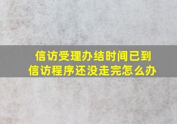 信访受理办结时间已到信访程序还没走完怎么办