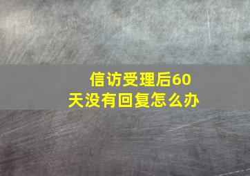 信访受理后60天没有回复怎么办