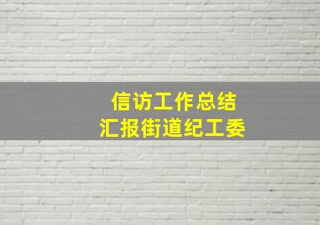 信访工作总结汇报街道纪工委