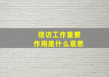 信访工作重要作用是什么意思