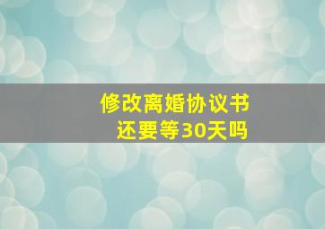 修改离婚协议书还要等30天吗