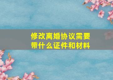 修改离婚协议需要带什么证件和材料