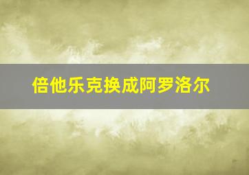 倍他乐克换成阿罗洛尔