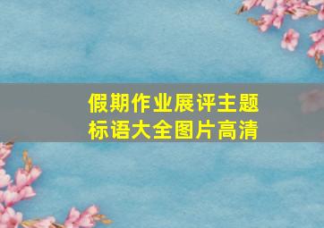 假期作业展评主题标语大全图片高清