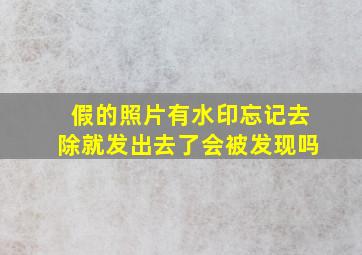 假的照片有水印忘记去除就发出去了会被发现吗