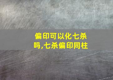 偏印可以化七杀吗,七杀偏印同柱