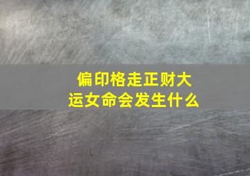 偏印格走正财大运女命会发生什么