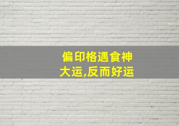 偏印格遇食神大运,反而好运