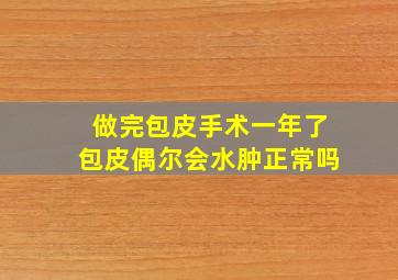 做完包皮手术一年了包皮偶尔会水肿正常吗