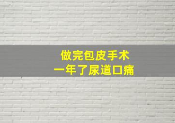 做完包皮手术一年了尿道口痛