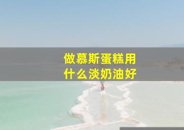 做慕斯蛋糕用什么淡奶油好