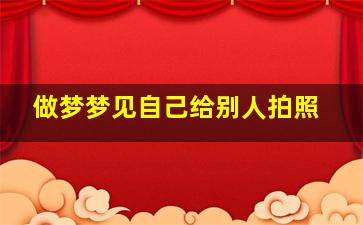 做梦梦见自己给别人拍照