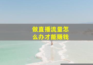 做直播流量怎么办才能赚钱