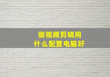 做视频剪辑用什么配置电脑好