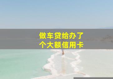 做车贷给办了个大额信用卡