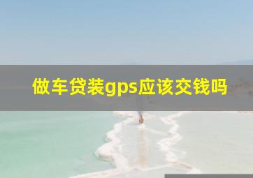 做车贷装gps应该交钱吗