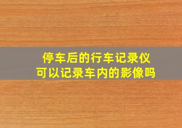 停车后的行车记录仪可以记录车内的影像吗