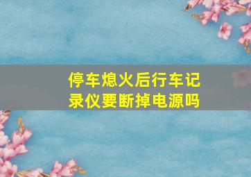 停车熄火后行车记录仪要断掉电源吗