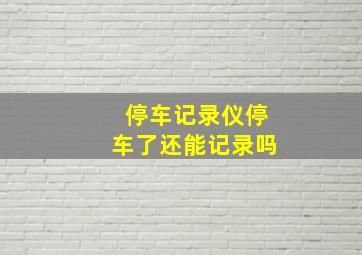 停车记录仪停车了还能记录吗