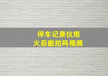 停车记录仪熄火后能拍吗视频