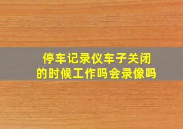 停车记录仪车子关闭的时候工作吗会录像吗