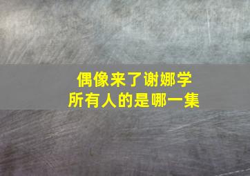 偶像来了谢娜学所有人的是哪一集