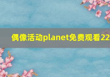 偶像活动planet免费观看22