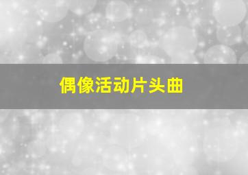 偶像活动片头曲