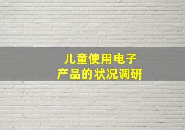 儿童使用电子产品的状况调研