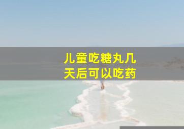 儿童吃糖丸几天后可以吃药