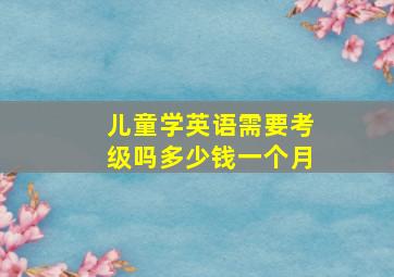 儿童学英语需要考级吗多少钱一个月